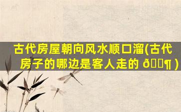 古代房屋朝向风水顺口溜(古代房子的哪边是客人走的 🐶 )